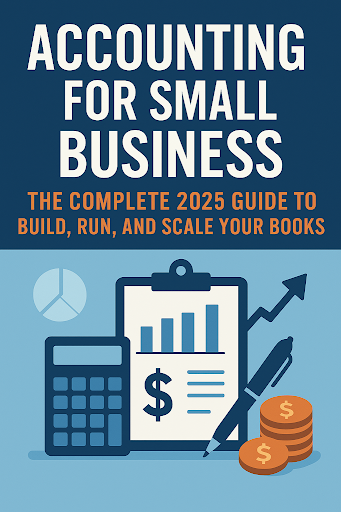 Accounting for Small Business: The Complete 2025 Guide to Build, Run, and Scale Your Books
